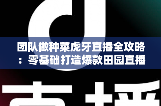 团队做种菜虎牙直播全攻略:零基础打造爆款田园直播间的运营秘籍与实战指南 团队做种菜虎牙直播全攻略:零基础打造爆款田园直播间的运营秘籍与实战指南