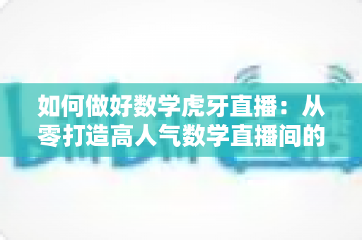 如何做好数学虎牙直播：从零打造高人气数学直播间的实战指南