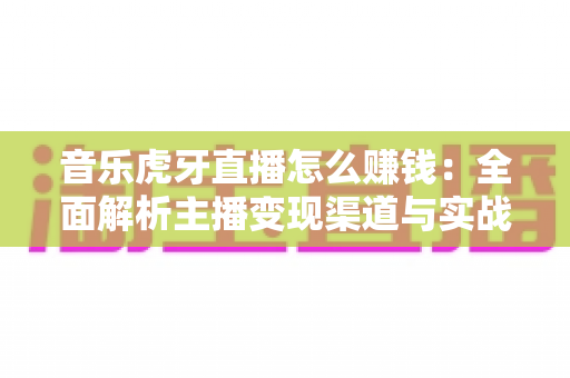 音乐虎牙直播怎么赚钱：全面解析主播变现渠道与实战运营指南