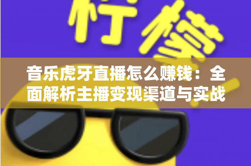 音乐虎牙直播怎么赚钱：全面解析主播变现渠道与实战运营指南