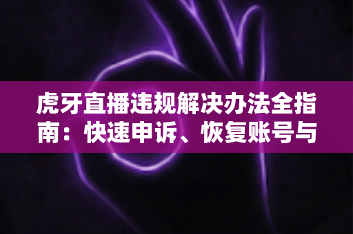 虎牙直播违规解决办法全指南:快速申诉、恢复账号与预防封禁的实用攻略 虎牙直播违规解决办法全指南:快速申诉、恢复账号与预防封禁的实用攻略
