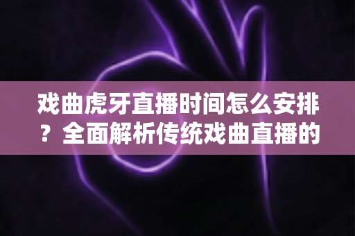 戏曲虎牙直播时间怎么安排?全面解析传统戏曲直播的最佳时间规划与运营策略 戏曲虎牙直播时间怎么安排?全面解析传统戏曲直播的最佳时间规划与运营策略