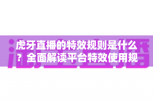虎牙直播的特效规则是什么？全面解读平台特效使用规范与合规要点