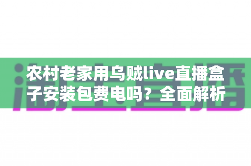 农村老家用乌贼live直播盒子安装包费电吗？全面解析耗电真相与省电妙招