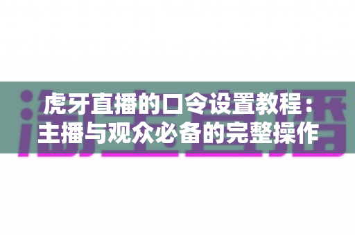 虎牙直播的口令设置教程:主播与观众必备的完整操作指南 虎牙直播的口令设置教程:主播与观众必备的完整操作指南