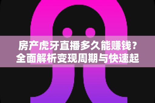 房产虎牙直播多久能赚钱？全面解析变现周期与快速起量实战指南