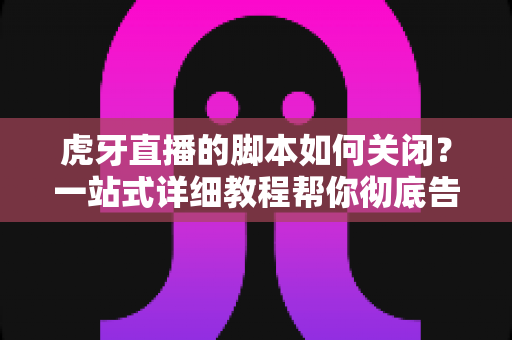 虎牙直播的脚本如何关闭?一站式详细教程帮你彻底告别脚本运行困扰 虎牙直播的脚本如何关闭?一站式详细教程帮你彻底告别脚本运行困扰