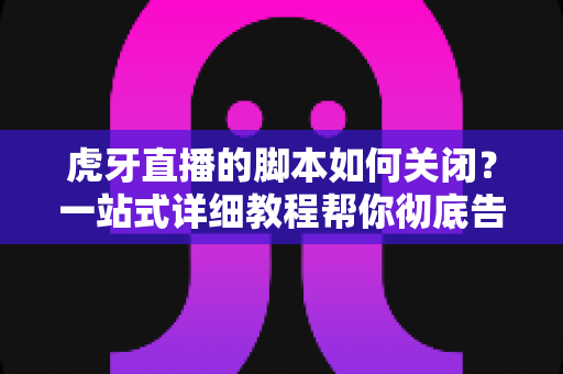 虎牙直播的脚本如何关闭？一站式详细教程帮你彻底告别脚本运行困扰
