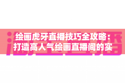 绘画虎牙直播技巧全攻略：打造高人气绘画直播间的实战指南