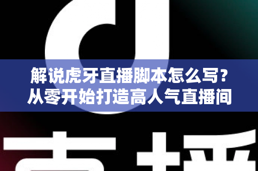 解说虎牙直播脚本怎么写？从零开始打造高人气直播间的完整实战指南