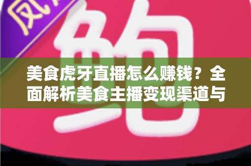 美食虎牙直播怎么赚钱?全面解析美食主播变现渠道与涨粉实战攻略 美食虎牙直播怎么赚钱?全面解析美食主播变现渠道与涨粉实战攻略