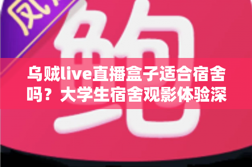 乌贼live直播盒子适合宿舍吗？大学生宿舍观影体验深度评测与实用指南