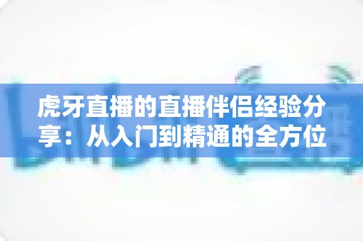 虎牙直播的直播伴侣经验分享:从入门到精通的全方位实战指南,助你轻松打造高质量直播间 虎牙直播的直播伴侣经验分享:从入门到精通的全方位实战指南,助你轻松打造高质量直播间