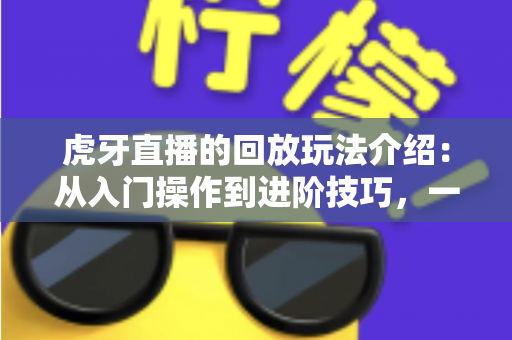 虎牙直播的回放玩法介绍：从入门操作到进阶技巧，一文带你玩转直播回看