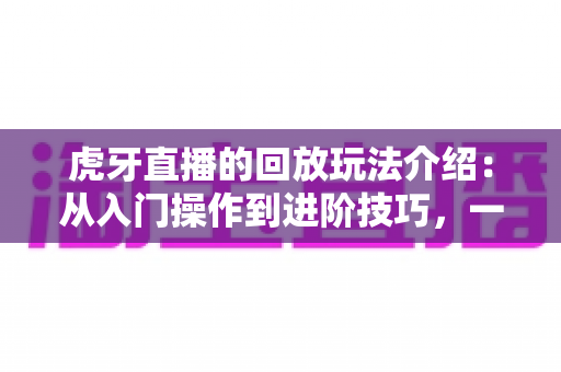 虎牙直播的回放玩法介绍：从入门操作到进阶技巧，一文带你玩转直播回看