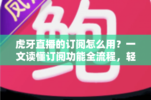 虎牙直播的订阅怎么用?一文读懂订阅功能全流程,轻松解锁专属观看体验 虎牙直播的订阅怎么用?一文读懂订阅功能全流程,轻松解锁专属观看体验