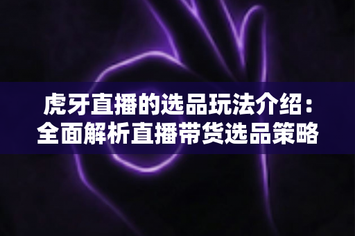 虎牙直播的选品玩法介绍:全面解析直播带货选品策略与实战运营技巧 虎牙直播的选品玩法介绍:全面解析直播带货选品策略与实战运营技巧