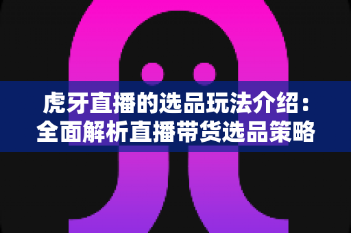 虎牙直播的选品玩法介绍:全面解析直播带货选品策略与实战运营技巧 虎牙直播的选品玩法介绍:全面解析直播带货选品策略与实战运营技巧