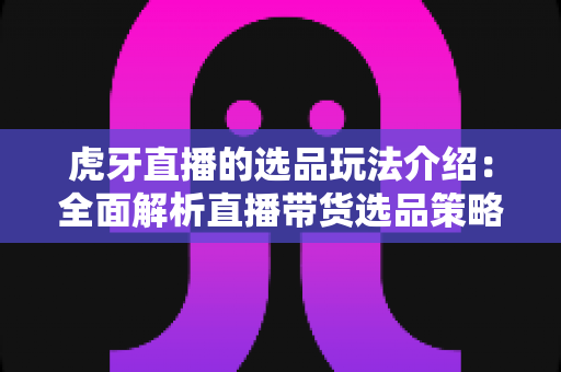 虎牙直播的选品玩法介绍:全面解析直播带货选品策略与实战运营技巧 虎牙直播的选品玩法介绍:全面解析直播带货选品策略与实战运营技巧