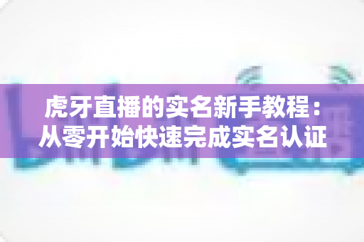 虎牙直播的实名新手教程：从零开始快速完成实名认证的完整指南