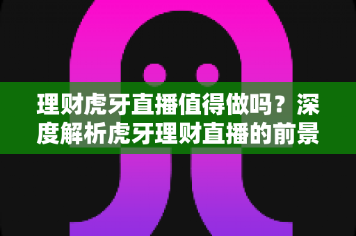 理财虎牙直播值得做吗?深度解析虎牙理财直播的前景、挑战与实战指南 理财虎牙直播值得做吗?深度解析虎牙理财直播的前景、挑战与实战指南