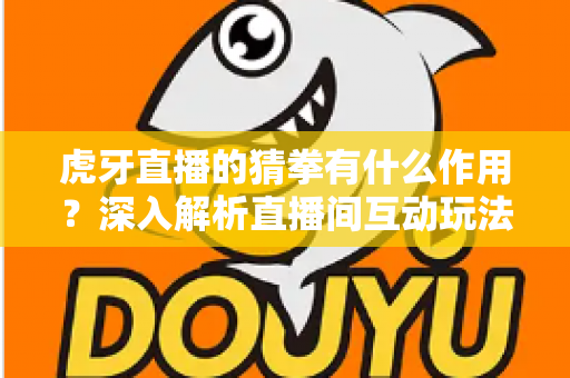 虎牙直播的猜拳有什么作用?深入解析直播间互动玩法带来的多重价值与实用指南 虎牙直播的猜拳有什么作用?深入解析直播间互动玩法带来的多重价值与实用指南