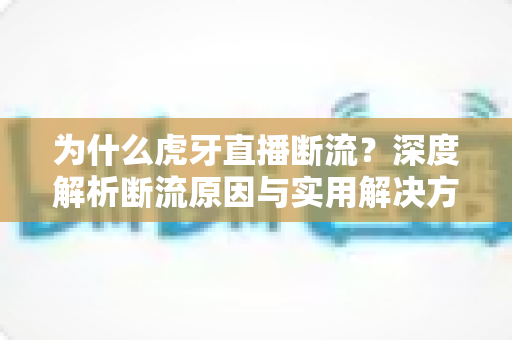 为什么虎牙直播断流?深度解析断流原因与实用解决方案全指南 为什么虎牙直播断流?深度解析断流原因与实用解决方案全指南
