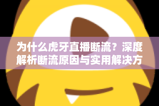 为什么虎牙直播断流?深度解析断流原因与实用解决方案全指南 为什么虎牙直播断流?深度解析断流原因与实用解决方案全指南