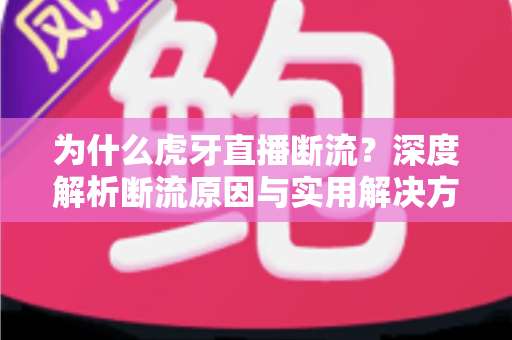 为什么虎牙直播断流?深度解析断流原因与实用解决方案全指南 为什么虎牙直播断流?深度解析断流原因与实用解决方案全指南