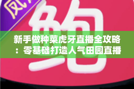 新手做种菜虎牙直播全攻略:零基础打造人气田园直播间的完整指南 新手做种菜虎牙直播全攻略:零基础打造人气田园直播间的完整指南