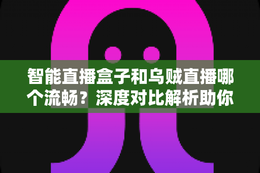 智能直播盒子和乌贼直播哪个流畅?深度对比解析助你选出最佳直播观看方案 智能直播盒子和乌贼直播哪个流畅?深度对比解析助你选出最佳直播观看方案