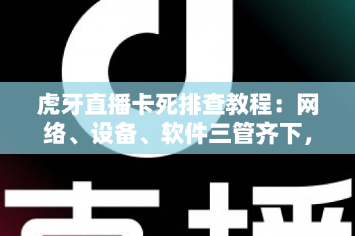 虎牙直播卡死排查教程：网络、设备、软件三管齐下，彻底告别直播卡顿与死机