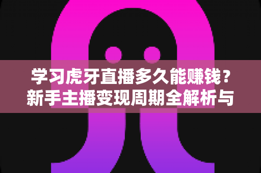 学习虎牙直播多久能赚钱？新手主播变现周期全解析与快速上手实用指南