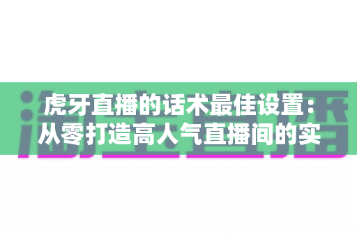 虎牙直播的话术最佳设置：从零打造高人气直播间的实战指南
