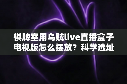 棋牌室用乌贼live直播盒子电视版怎么摆放？科学选址与安装技巧全解析，让直播画面更清晰、更稳定、更吸粉