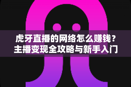 虎牙直播的网络怎么赚钱?主播变现全攻略与新手入门指南 虎牙直播的网络怎么赚钱?主播变现全攻略与新手入门指南