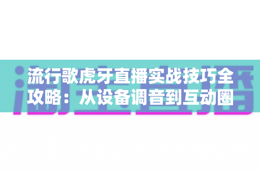 流行歌虎牙直播实战技巧全攻略:从设备调音到互动圈粉,打造高人气唱歌直播间的必备指南 流行歌虎牙直播实战技巧全攻略:从设备调音到互动圈粉,打造高人气唱歌直播间的必备指南
