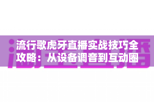 流行歌虎牙直播实战技巧全攻略:从设备调音到互动圈粉,打造高人气唱歌直播间的必备指南 流行歌虎牙直播实战技巧全攻略:从设备调音到互动圈粉,打造高人气唱歌直播间的必备指南