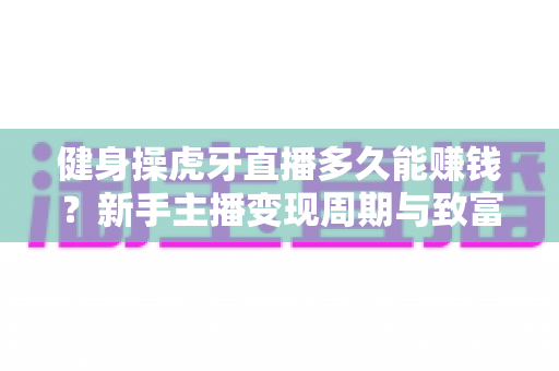 健身操虎牙直播多久能赚钱？新手主播变现周期与致富路径全解析