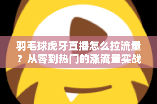 羽毛球虎牙直播怎么拉流量?从零到热门的涨流量实战全攻略 羽毛球虎牙直播怎么拉流量?从零到热门的涨流量实战全攻略