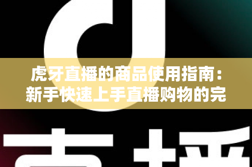 虎牙直播的商品使用指南：新手快速上手直播购物的完整攻略