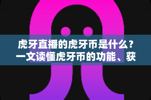 虎牙直播的虎牙币是什么?一文读懂虎牙币的功能、获取方式与使用技巧 虎牙直播的虎牙币是什么?一文读懂虎牙币的功能、获取方式与使用技巧