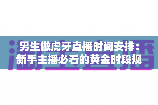男生做虎牙直播时间安排:新手主播必看的黄金时段规划与高效运营指南 男生做虎牙直播时间安排:新手主播必看的黄金时段规划与高效运营指南