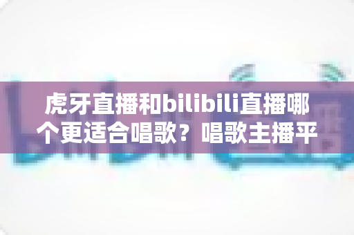虎牙直播和bilibili直播哪个更适合唱歌?唱歌主播平台深度对比与选择指南 虎牙直播和bilibili直播哪个更适合唱歌?唱歌主播平台深度对比与选择指南