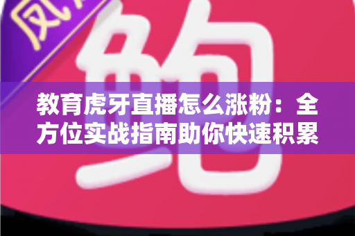 教育虎牙直播怎么涨粉：全方位实战指南助你快速积累粉丝