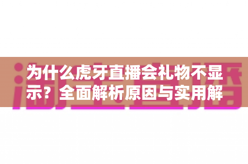 为什么虎牙直播会礼物不显示?全面解析原因与实用解决方法指南 为什么虎牙直播会礼物不显示?全面解析原因与实用解决方法指南
