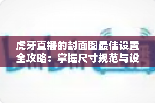 虎牙直播的封面图最佳设置全攻略:掌握尺寸规范与设计技巧,让直播间点击率翻倍增长 虎牙直播的封面图最佳设置全攻略:掌握尺寸规范与设计技巧,让直播间点击率翻倍增长