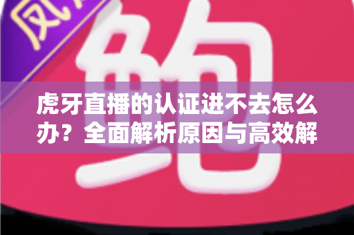 虎牙直播的认证进不去怎么办?全面解析原因与高效解决方案,助你快速恢复认证流程 虎牙直播的认证进不去怎么办?全面解析原因与高效解决方案,助你快速恢复认证流程