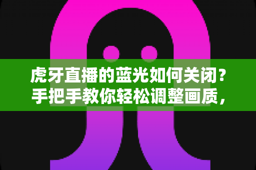 虎牙直播的蓝光如何关闭?手把手教你轻松调整画质,告别卡顿与耗电烦恼 虎牙直播的蓝光如何关闭?手把手教你轻松调整画质,告别卡顿与耗电烦恼