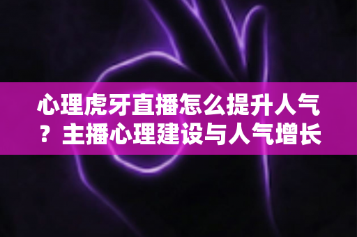 心理虎牙直播怎么提升人气？主播心理建设与人气增长实战全攻略